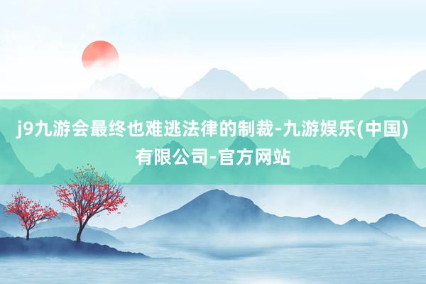 j9九游会最终也难逃法律的制裁-九游娱乐(中国)有限公司-官方网站