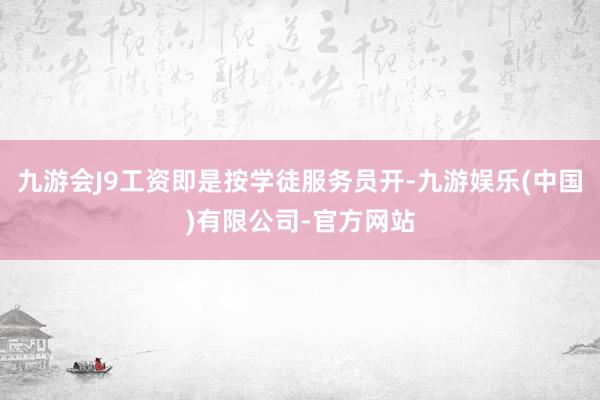九游会J9工资即是按学徒服务员开-九游娱乐(中国)有限公司-官方网站