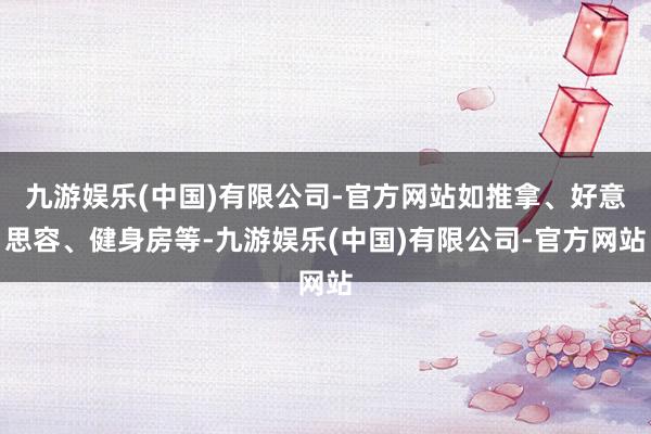 九游娱乐(中国)有限公司-官方网站如推拿、好意思容、健身房等-九游娱乐(中国)有限公司-官方网站