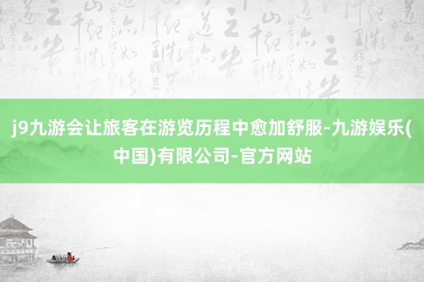 j9九游会让旅客在游览历程中愈加舒服-九游娱乐(中国)有限公司-官方网站