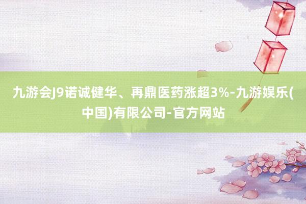九游会J9诺诚健华、再鼎医药涨超3%-九游娱乐(中国)有限公司-官方网站