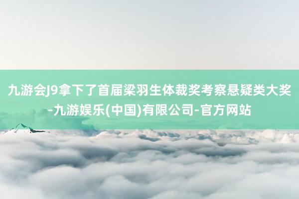 九游会J9拿下了首届梁羽生体裁奖考察悬疑类大奖-九游娱乐(中国)有限公司-官方网站