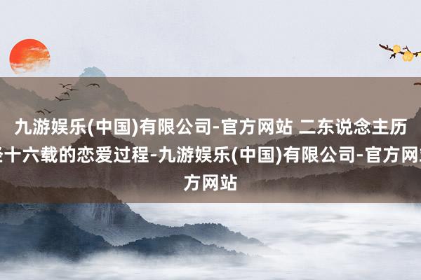 九游娱乐(中国)有限公司-官方网站 二东说念主历经十六载的恋爱过程-九游娱乐(中国)有限公司-官方网站