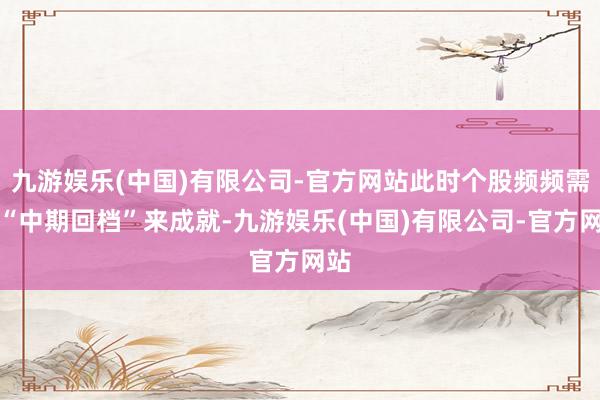 九游娱乐(中国)有限公司-官方网站此时个股频频需要“中期回档”来成就-九游娱乐(中国)有限公司-官方网站