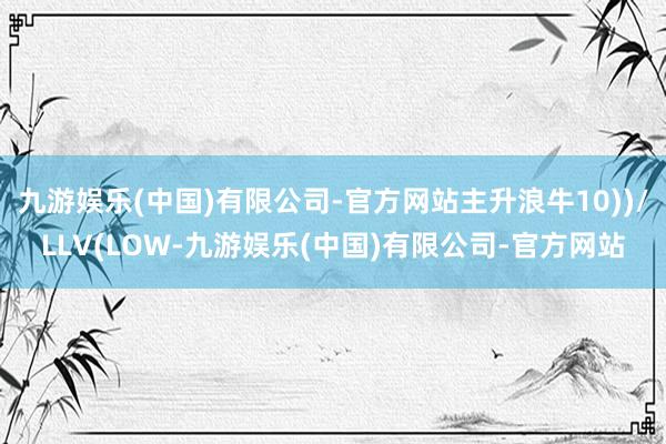 九游娱乐(中国)有限公司-官方网站主升浪牛10))/LLV(LOW-九游娱乐(中国)有限公司-官方网站