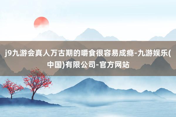 j9九游会真人万古期的嚼食很容易成瘾-九游娱乐(中国)有限公司-官方网站