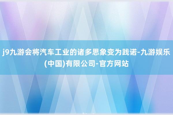 j9九游会将汽车工业的诸多思象变为践诺-九游娱乐(中国)有限公司-官方网站