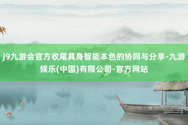 j9九游会官方收尾具身智能本色的协同与分享-九游娱乐(中国)有限公司-官方网站