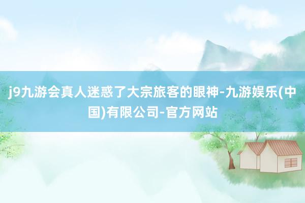 j9九游会真人迷惑了大宗旅客的眼神-九游娱乐(中国)有限公司-官方网站