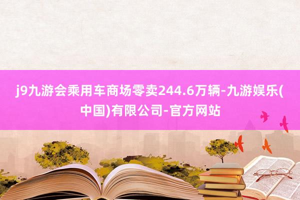 j9九游会乘用车商场零卖244.6万辆-九游娱乐(中国)有限公司-官方网站