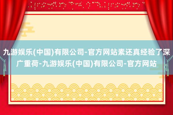 九游娱乐(中国)有限公司-官方网站素还真经验了深广重荷-九游娱乐(中国)有限公司-官方网站