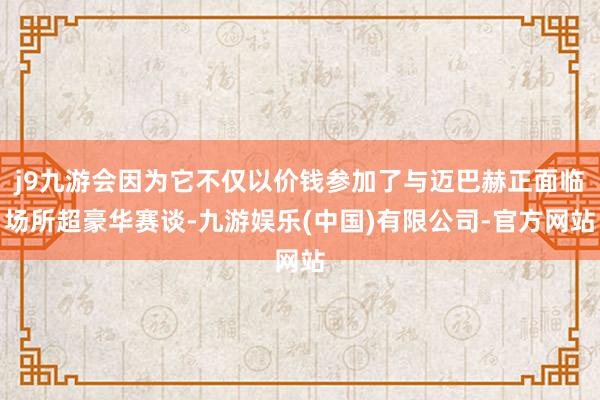 j9九游会因为它不仅以价钱参加了与迈巴赫正面临场所超豪华赛谈-九游娱乐(中国)有限公司-官方网站