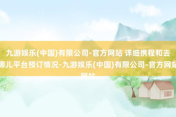 九游娱乐(中国)有限公司-官方网站 详细携程和去哪儿平台预订情况-九游娱乐(中国)有限公司-官方网站