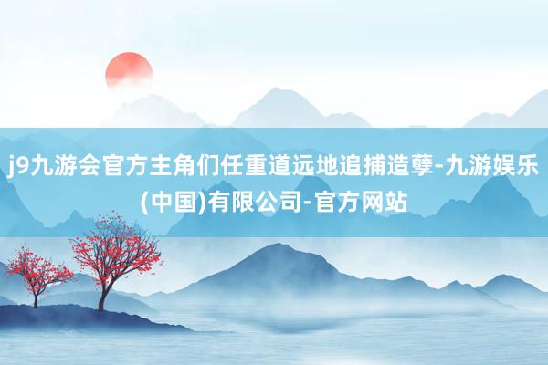 j9九游会官方主角们任重道远地追捕造孽-九游娱乐(中国)有限公司-官方网站