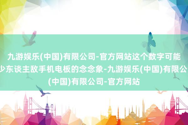 九游娱乐(中国)有限公司-官方网站这个数字可能就刷新了不少东谈主敌手机电板的念念象-九游娱乐(中国)有限公司-官方网站