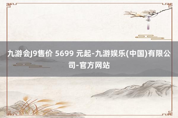 九游会J9售价 5699 元起-九游娱乐(中国)有限公司-官方网站