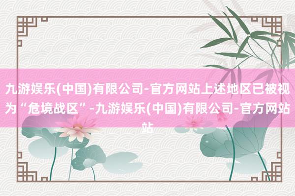九游娱乐(中国)有限公司-官方网站上述地区已被视为“危境战区”-九游娱乐(中国)有限公司-官方网站