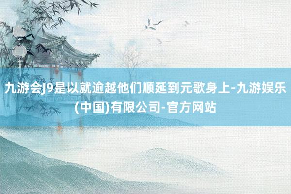 九游会J9是以就逾越他们顺延到元歌身上-九游娱乐(中国)有限公司-官方网站