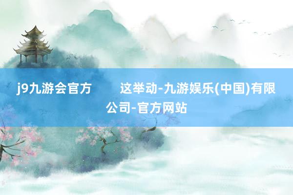 j9九游会官方        这举动-九游娱乐(中国)有限公司-官方网站