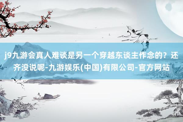j9九游会真人难谈是另一个穿越东谈主作念的？还齐没说呢-九游娱乐(中国)有限公司-官方网站