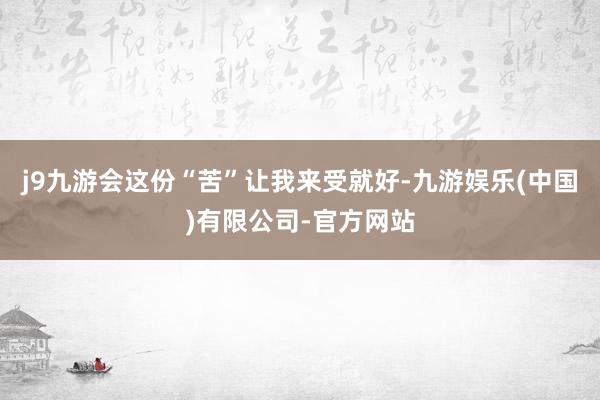 j9九游会这份“苦”让我来受就好-九游娱乐(中国)有限公司-官方网站