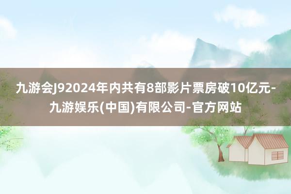 九游会J92024年内共有8部影片票房破10亿元-九游娱乐(中国)有限公司-官方网站