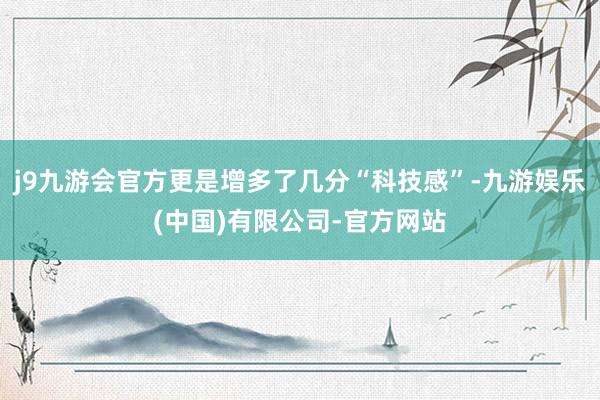 j9九游会官方更是增多了几分“科技感”-九游娱乐(中国)有限公司-官方网站