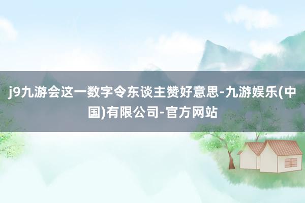j9九游会这一数字令东谈主赞好意思-九游娱乐(中国)有限公司-官方网站
