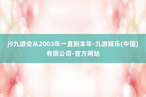 j9九游会从2003年一直到本年-九游娱乐(中国)有限公司-官方网站