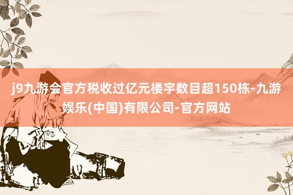 j9九游会官方税收过亿元楼宇数目超150栋-九游娱乐(中国)有限公司-官方网站