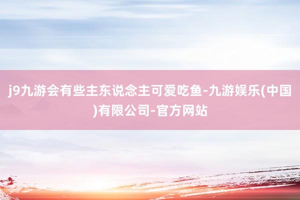 j9九游会有些主东说念主可爱吃鱼-九游娱乐(中国)有限公司-官方网站