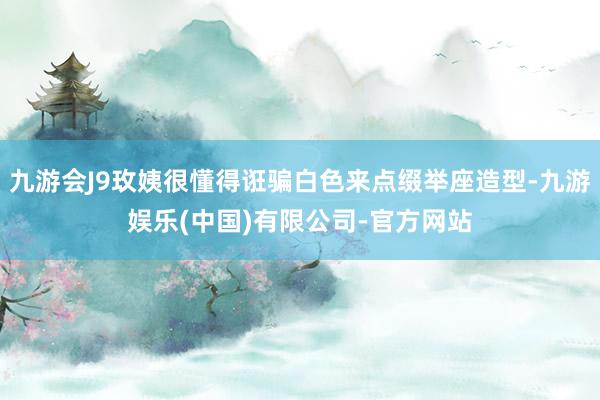 九游会J9玫姨很懂得诳骗白色来点缀举座造型-九游娱乐(中国)有限公司-官方网站