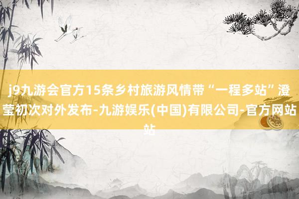 j9九游会官方15条乡村旅游风情带“一程多站”澄莹初次对外发布-九游娱乐(中国)有限公司-官方网站
