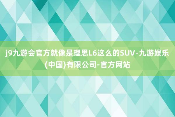 j9九游会官方就像是理思L6这么的SUV-九游娱乐(中国)有限公司-官方网站