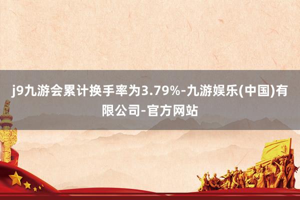 j9九游会累计换手率为3.79%-九游娱乐(中国)有限公司-官方网站