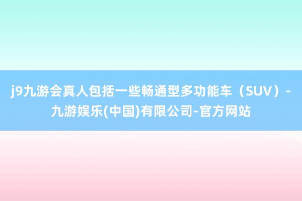 j9九游会真人包括一些畅通型多功能车（SUV）-九游娱乐(中国)有限公司-官方网站