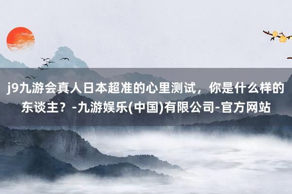 j9九游会真人日本超准的心里测试，你是什么样的东谈主？-九游娱乐(中国)有限公司-官方网站