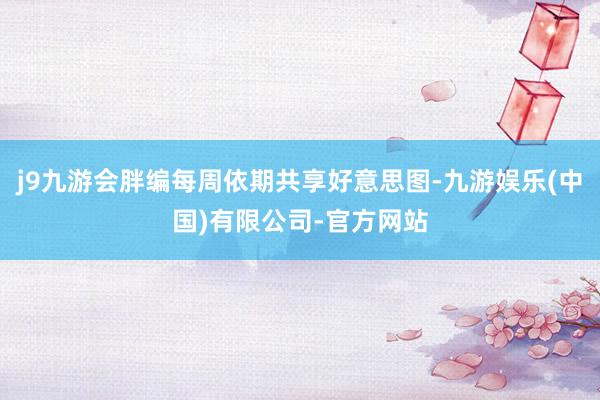 j9九游会胖编每周依期共享好意思图-九游娱乐(中国)有限公司-官方网站