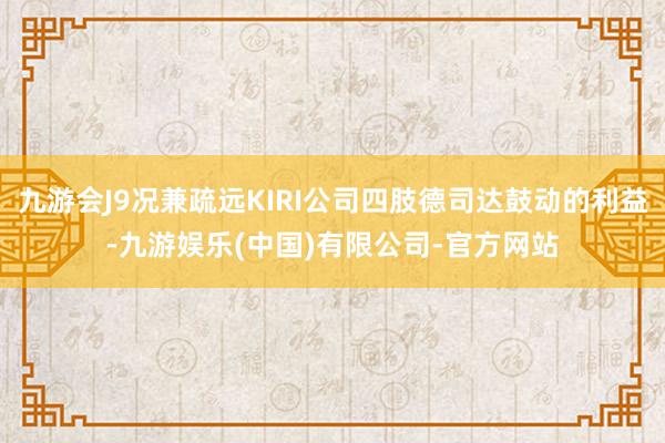 九游会J9况兼疏远KIRI公司四肢德司达鼓动的利益-九游娱乐(中国)有限公司-官方网站