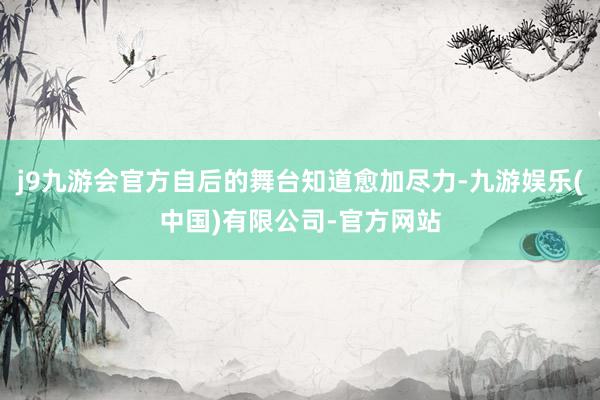 j9九游会官方自后的舞台知道愈加尽力-九游娱乐(中国)有限公司-官方网站