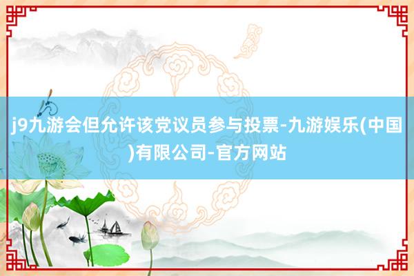 j9九游会但允许该党议员参与投票-九游娱乐(中国)有限公司-官方网站