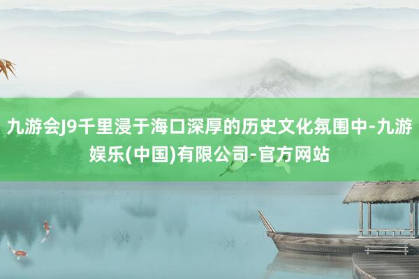 九游会J9千里浸于海口深厚的历史文化氛围中-九游娱乐(中国)有限公司-官方网站