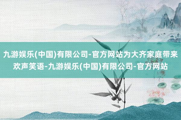 九游娱乐(中国)有限公司-官方网站为大齐家庭带来欢声笑语-九游娱乐(中国)有限公司-官方网站