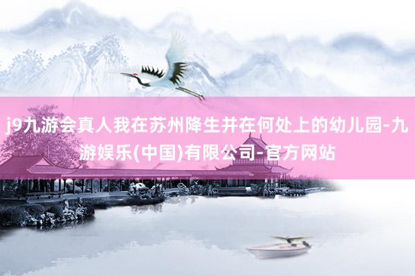 j9九游会真人我在苏州降生并在何处上的幼儿园-九游娱乐(中国)有限公司-官方网站