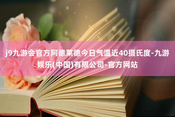j9九游会官方阿德莱德今日气温近40摄氏度-九游娱乐(中国)有限公司-官方网站