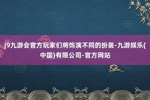 j9九游会官方玩家们将饰演不同的扮装-九游娱乐(中国)有限公司-官方网站