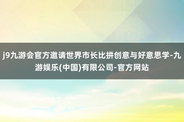 j9九游会官方邀请世界市长比拼创意与好意思学-九游娱乐(中国)有限公司-官方网站