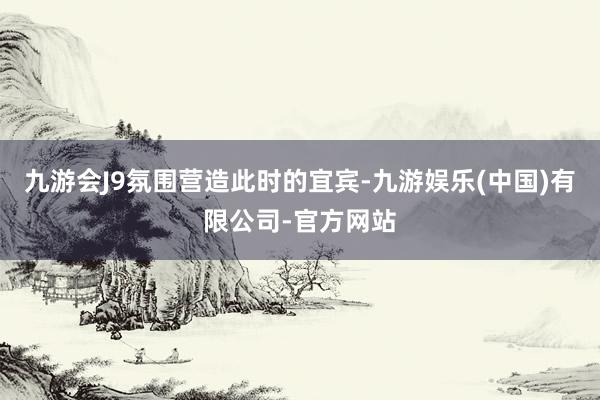 九游会J9氛围营造　　此时的宜宾-九游娱乐(中国)有限公司-官方网站