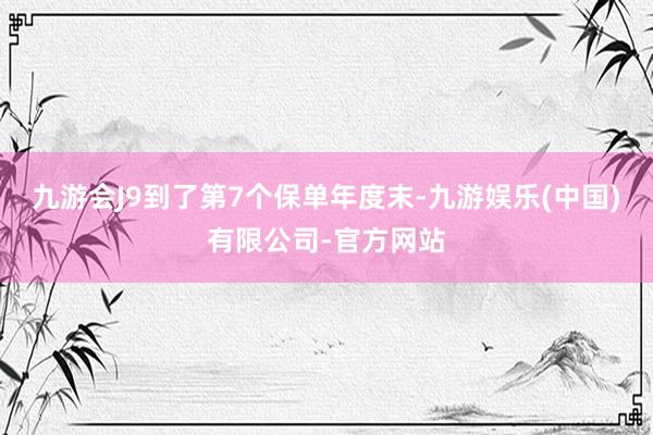 九游会J9到了第7个保单年度末-九游娱乐(中国)有限公司-官方网站