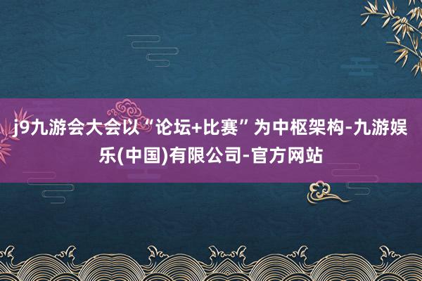 j9九游会大会以“论坛+比赛”为中枢架构-九游娱乐(中国)有限公司-官方网站